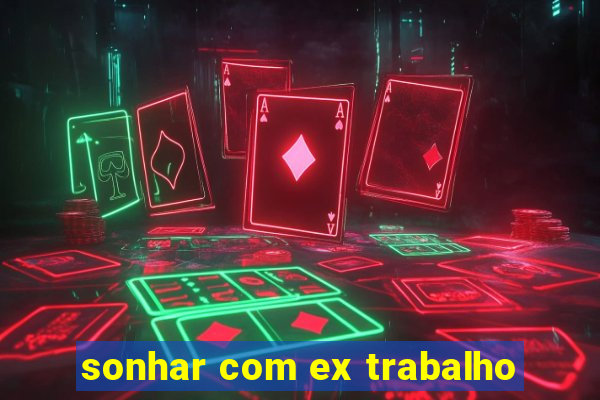 sonhar com ex trabalho